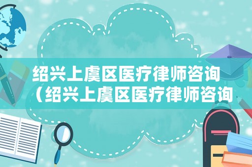 紹興上虞區醫療律師咨詢（紹興上虞區醫療律師咨詢熱線）