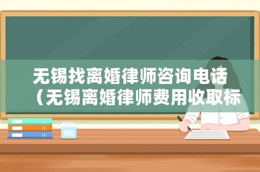無錫找離婚律師咨詢電話（無錫離婚律師費用收取標準）