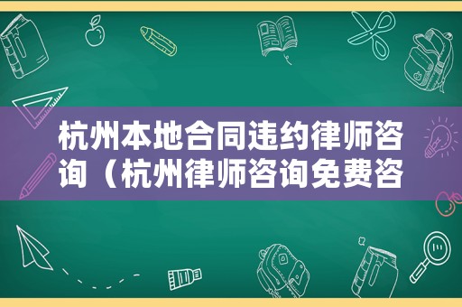 杭州本地合同違約律師咨詢（杭州律師咨詢免費咨詢電話號碼多少）