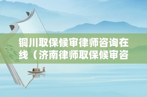 銅川取保候審律師咨詢在線（濟南律師取保候審咨詢）