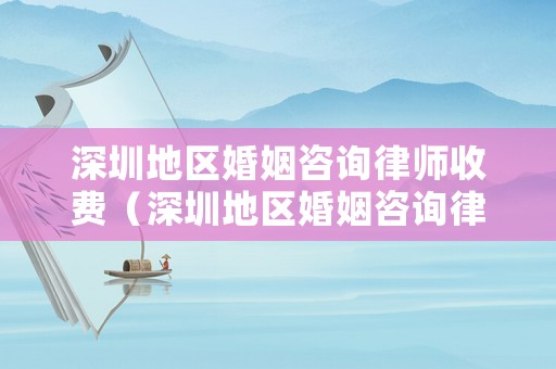 深圳地區婚姻咨詢律師收費（深圳地區婚姻咨詢律師收費標準表）