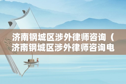 濟南鋼城區涉外律師咨詢（濟南鋼城區涉外律師咨詢電話號碼）