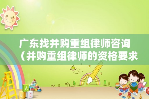 廣東找并購重組律師咨詢（并購重組律師的資格要求）