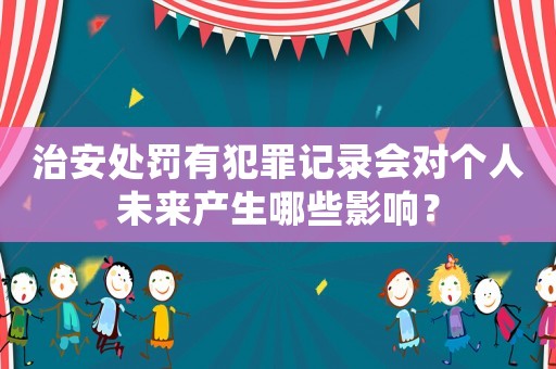治安處罰有犯罪記錄會(huì)對(duì)個(gè)人未來產(chǎn)生哪些影響？