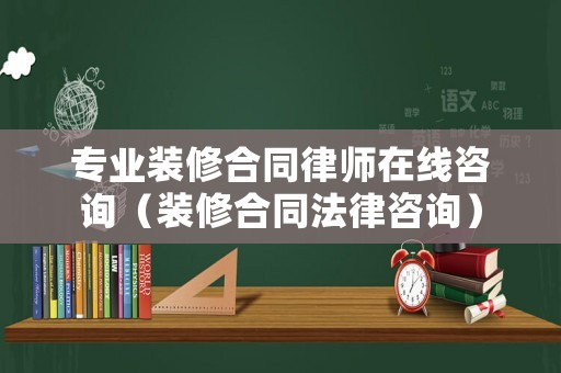 專業(yè)裝修合同律師在線咨詢（裝修合同法律咨詢）