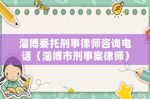 淄博委托刑事律師咨詢電話（淄博市刑事案律師）