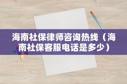 海南社保律師咨詢熱線（海南社保客服電話是多少）