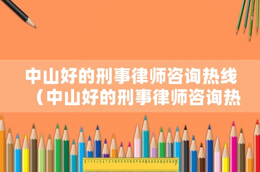 中山好的刑事律師咨詢熱線（中山好的刑事律師咨詢熱線是多少）