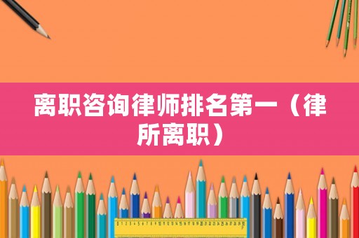 離職咨詢律師排名第一（律所離職）