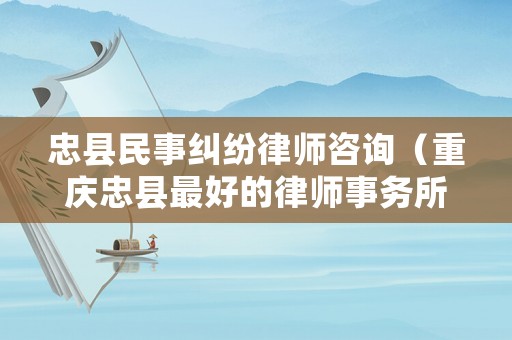 忠縣民事糾紛律師咨詢（重慶忠縣最好的律師事務所）