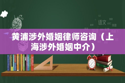 黃浦涉外婚姻律師咨詢（上海涉外婚姻中介）
