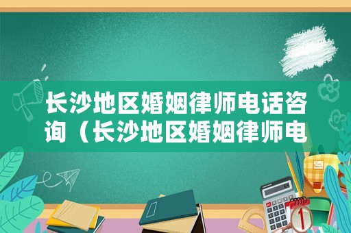 長沙地區婚姻律師電話咨詢（長沙地區婚姻律師電話咨詢熱線）