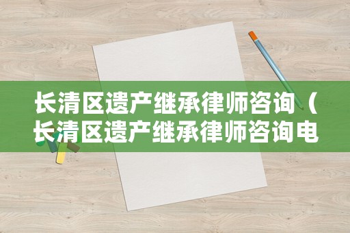 長(zhǎng)清區(qū)遺產(chǎn)繼承律師咨詢（長(zhǎng)清區(qū)遺產(chǎn)繼承律師咨詢電話）