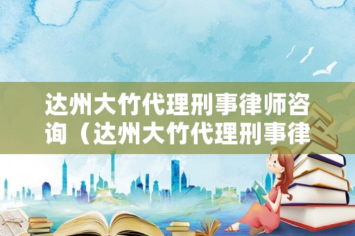 達州大竹代理刑事律師咨詢（達州大竹代理刑事律師咨詢電話）