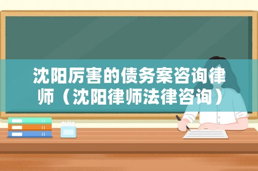 沈陽厲害的債務案咨詢律師（沈陽律師法律咨詢）