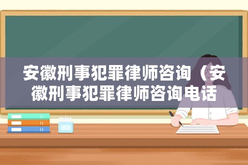 安徽刑事犯罪律師咨詢（安徽刑事犯罪律師咨詢電話）
