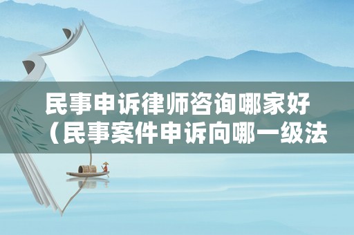 民事申訴律師咨詢哪家好（民事案件申訴向哪一級法院）