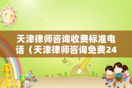 天津律師咨詢收費標(biāo)準(zhǔn)電話（天津律師咨詢免費24小時在線電話）