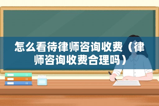 怎么看待律師咨詢收費（律師咨詢收費合理嗎）