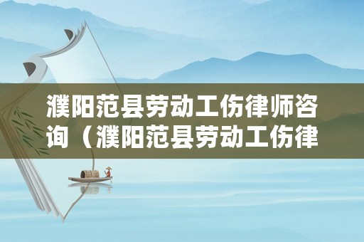 濮陽范縣勞動工傷律師咨詢（濮陽范縣勞動工傷律師咨詢電話號碼）