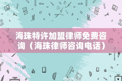 海珠特許加盟律師免費咨詢（海珠律師咨詢電話）
