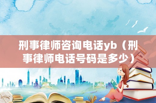 刑事律師咨詢電話yb（刑事律師電話號碼是多少）