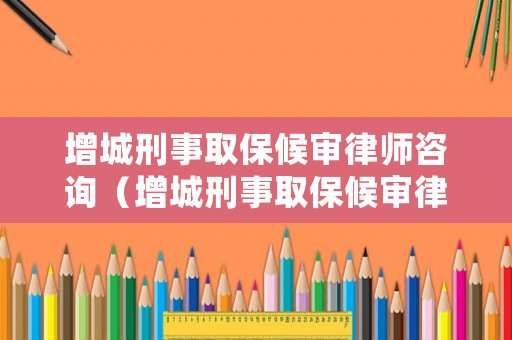 增城刑事取保候審律師咨詢（增城刑事取保候審律師咨詢電話）