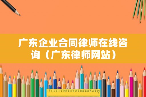 廣東企業合同律師在線咨詢（廣東律師網站）