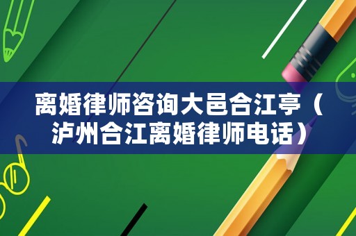 離婚律師咨詢大邑合江亭（瀘州合江離婚律師電話）