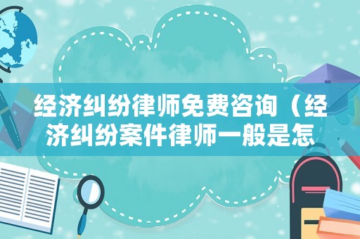 經(jīng)濟糾紛律師免費咨詢（經(jīng)濟糾紛案件律師一般是怎么收費）