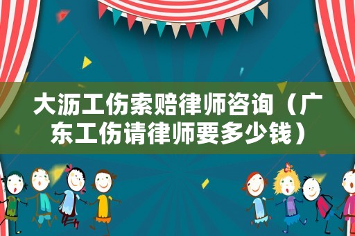 大瀝工傷索賠律師咨詢（廣東工傷請律師要多少錢）