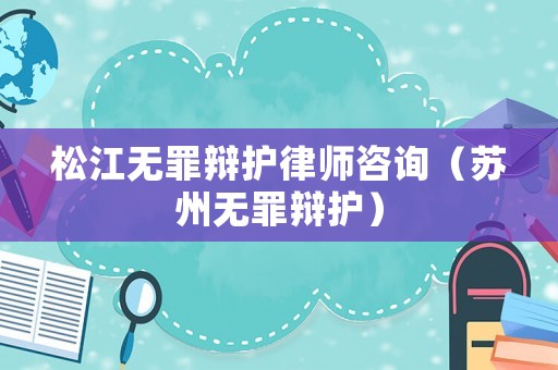 松江無罪辯護律師咨詢（蘇州無罪辯護）