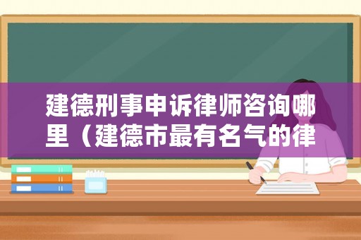 建德刑事申訴律師咨詢哪里（建德市最有名氣的律師）