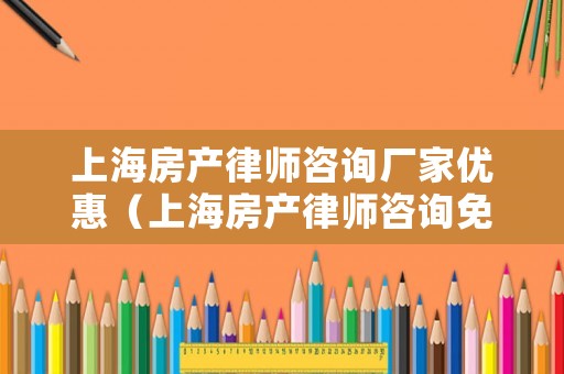 上海房產律師咨詢廠家優惠（上海房產律師咨詢免費24小時在線）
