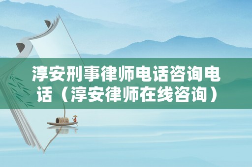 淳安刑事律師電話咨詢電話（淳安律師在線咨詢）