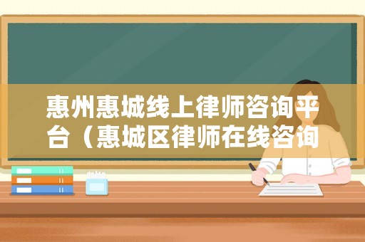惠州惠城線上律師咨詢平臺（惠城區律師在線咨詢免費）
