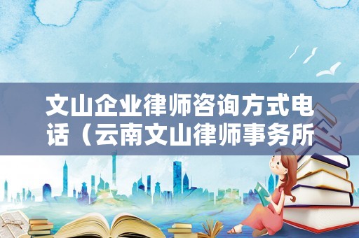 文山企業律師咨詢方式電話（云南文山律師事務所免費咨詢）