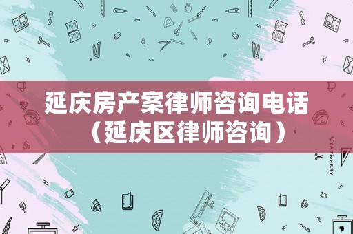 延慶房產(chǎn)案律師咨詢電話（延慶區(qū)律師咨詢）