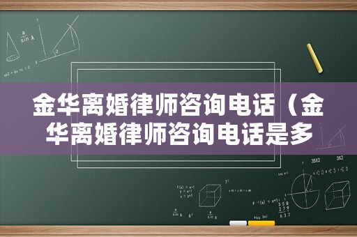 金華離婚律師咨詢電話（金華離婚律師咨詢電話是多少）