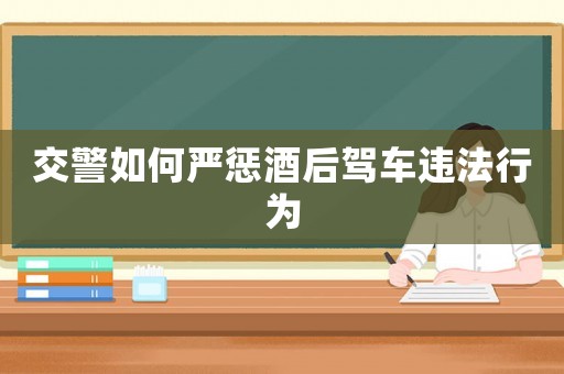 交警如何嚴懲酒后駕車違法行為
