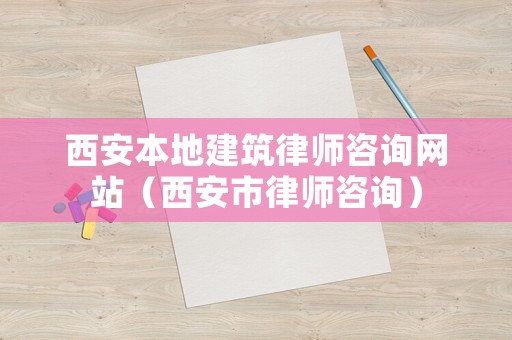 西安本地建筑律師咨詢網站（西安市律師咨詢）
