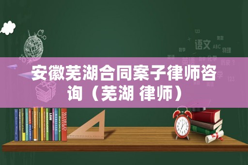 安徽蕪湖合同案子律師咨詢（蕪湖 律師）