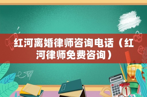 紅河離婚律師咨詢電話（紅河律師免費咨詢）