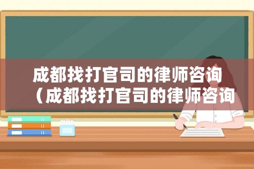 成都找打官司的律師咨詢（成都找打官司的律師咨詢費用）