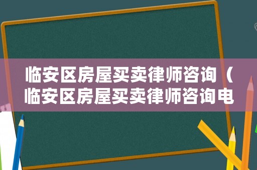 臨安區(qū)房屋買賣律師咨詢（臨安區(qū)房屋買賣律師咨詢電話）