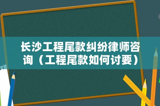 長沙工程尾款糾紛律師咨詢（工程尾款如何討要）