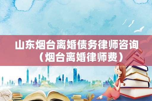 山東煙臺離婚債務律師咨詢（煙臺離婚律師費）