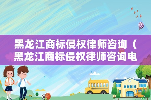 黑龍江商標(biāo)侵權(quán)律師咨詢（黑龍江商標(biāo)侵權(quán)律師咨詢電話）