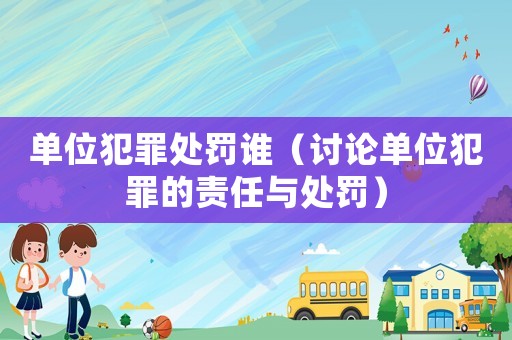 單位犯罪處罰誰（討論單位犯罪的責任與處罰）