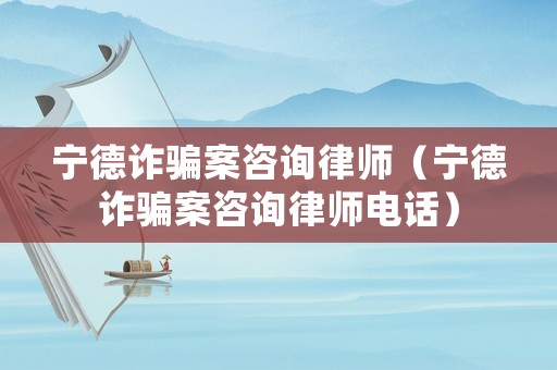 寧德詐騙案咨詢律師（寧德詐騙案咨詢律師電話）